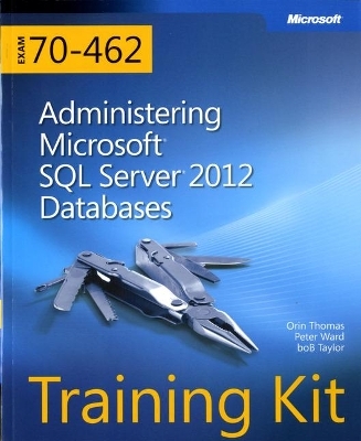 Training Kit (Exam 70-462) Administering Microsoft SQL Server 2012 Databases (MCSA) - Orin Thomas, Peter Ward, Bob Taylor