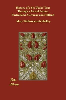 History of a Six Weeks' Tour Through a Part of France, Switzerland, Germany and Holland - Mary Wollstonecraft Shelley