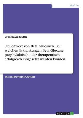 Stellenwert von Beta Glucanen. Bei welchen Erkrankungen Beta Glucane prophylaktisch oder therapeutisch erfolgreich eingesetzt werden k&Atilde;&para;nnen - Sven-David M&Atilde;&frac14;ller