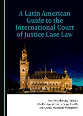 A Latin American Guide to the International Court of Justice Case Law - Paula Wojcikiewicz Almeida, Júlia Rodrigues Costa de Serpa Brandão, Ananda Menegotto Weingärtner