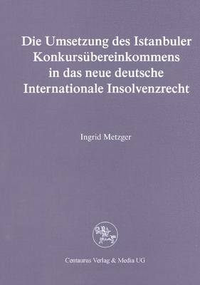 Die Umsetzung des Istanbuler Konkurs&uuml;bereinkommens in das deutsche Internationale Insolvenzrecht - Ingrid Metzger