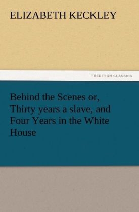 Behind the Scenes or, Thirty years a slave, and Four Years in the White House - Elizabeth Keckley