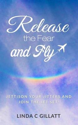 Release the Fear and Fly - Linda C. Gillatt