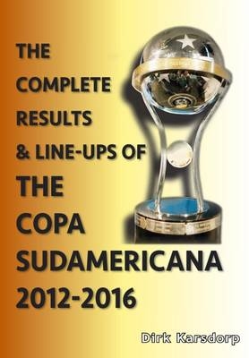The Complete Results and Line-Ups of the Copa Sudamericana 2012-2016 - Dirk Karsdorp
