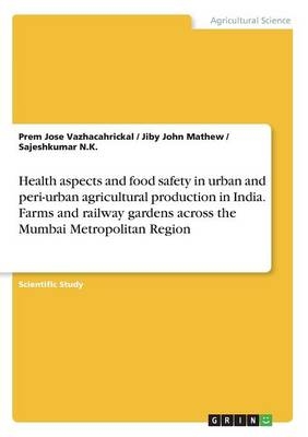 Health aspects and food safety in urban and peri-urban agricultural production in India. Farms and railway gardens across the Mumbai Metropolitan Region - Prem Jose Vazhacahrickal, Jiby John Mathew, Sajeshkumar N. K.