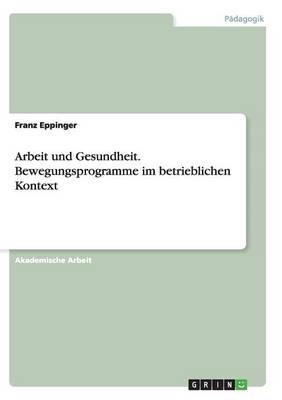 Arbeit und Gesundheit. Bewegungsprogramme im betrieblichen Kontext - Franz Eppinger