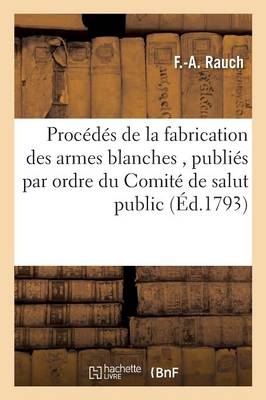 Procédés de la Fabrication Des Armes Blanches, Publiés Par Ordre Du Comité de Salut Public - F -A Rauch