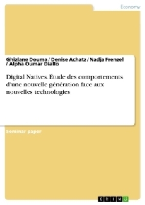 Digital Natives. &Atilde;tude des comportements d'une nouvelle g&Atilde;&copy;n&Atilde;&copy;ration face aux nouvelles technologies - Ghizlane Douma, Denise Achatz, Nadja Frenzel, Alpha Oumar Diallo