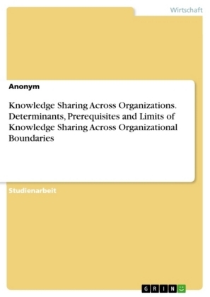 Knowledge Sharing Across Organizations. Determinants, Prerequisites and Limits of Knowledge Sharing Across Organizational Boundaries -  Anonym