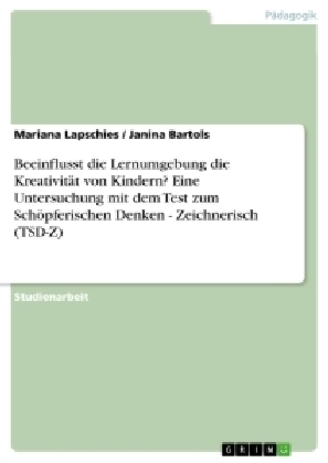Beeinflusst die Lernumgebung die Kreativit&Atilde;&curren;t von Kindern? Eine Untersuchung mit dem Test zum Sch&Atilde;&para;pferischen Denken - Zeichnerisch (TSD-Z) - Janina Bartols, Mariana Lapschies