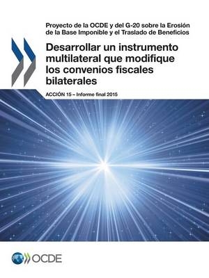 Proyecto de la OCDE y del G-20 sobre la Erosión de la Base Imponible y el Traslado de Beneficios Desarrollar un instrumento multilateral que modifique los convenios fiscales bilaterales, Acción 15 - Informe final 2015 -  Oecd