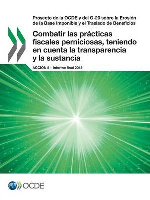 Proyecto de la OCDE y del G-20 sobre la Erosión de la Base Imponible y el Traslado de Beneficios Combatir las prácticas fiscales perniciosas, teniendo en cuenta la transparencia y la sustancia, Acción 5 - Informe final 2015 -  Oecd