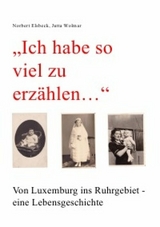 "Ich habe so viel zu erz&auml;hlen..." Von Luxemburg ins Ruhrgebiet - eine Lebensgeschichte - Norbert Elsbeck, Jutta Wolmar
