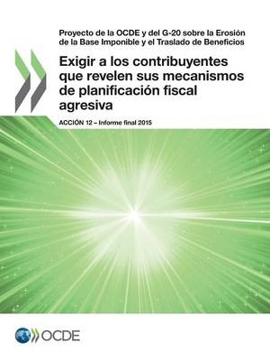 Proyecto de la OCDE y del G-20 sobre la Erosi&oacute;n de la Base Imponible y el Traslado de Beneficios Exigir a los contribuyentes que revelen sus mecanismos de planificaci&oacute;n fiscal agresiva, Acci&oacute;n 12 - Informe final 2015 -  Oecd