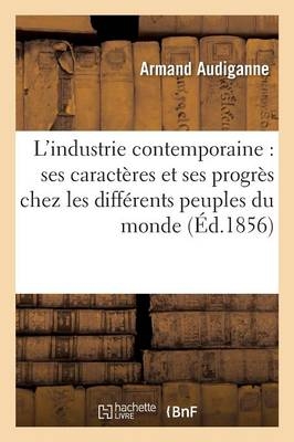 L'Industrie Contemporaine: Ses Caractères Et Ses Progrès Chez Les Différents Peuples Du Monde