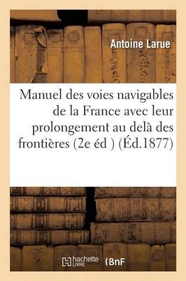 Manuel Des Voies Navigables de la France, Avec Leur Prolongement Au Delà Des Frontières 2e Édition -  Larue