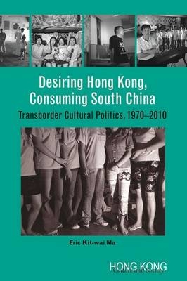 Desiring Hong Kong, Consuming South China – Transborder Cultural Politics, 1970–2010