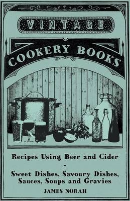 Recipes Using Beer and Cider - Sweet Dishes, Savoury Dishes, Sauces, Soups and Gravies -  James Norah
