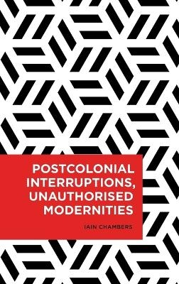 Postcolonial Interruptions, Unauthorised Modernities - Iain Chambers
