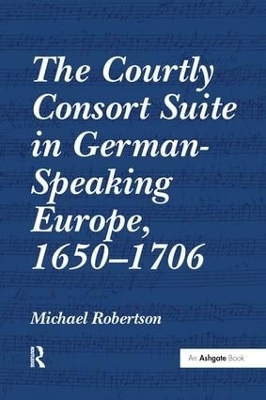 The Courtly Consort Suite in German-Speaking Europe, 1650&ndash;1706 - Michael Robertson