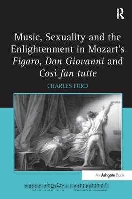 Music, Sexuality and the Enlightenment in Mozart's Figaro, Don Giovanni and Cos&igrave; fan tutte - Charles Ford