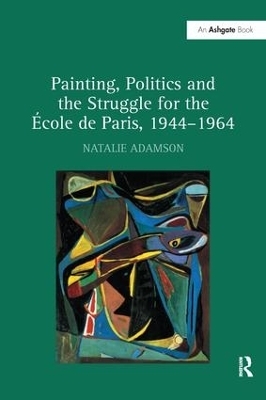 Painting, Politics and the Struggle for the &Eacute;cole de Paris, 1944&ndash;1964 - Natalie Adamson