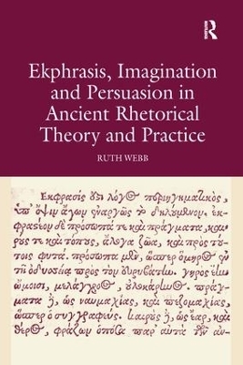 Ekphrasis, Imagination and Persuasion in Ancient Rhetorical Theory and Practice - Ruth Webb