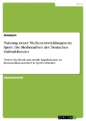 Nutzung neuer Medienentwicklungen im Sport. Die Medienarbeit des Deutschen Fu&Atilde;ball-Bundes -  Anonymous