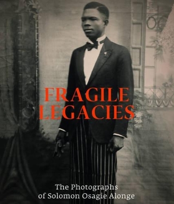 Fragile Legacies: The Photographs of Solomon Osagie Alonge - Amy J. Staples, Flora S. Kaplan