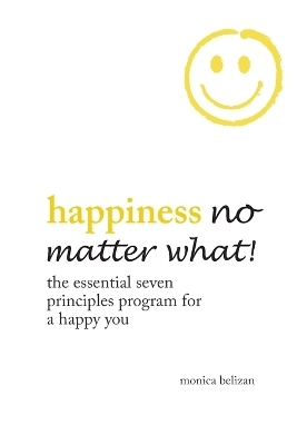 HAPPINESS NO MATTER WHAT! The Essential Seven Principles Program for a Happy You - Monica Belizan