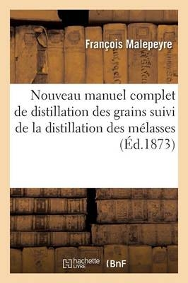 Nouveau Manuel Complet de Distillation Des Grains Suivi de la Distillation Des Mélasses - François Malepeyre
