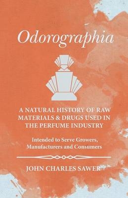 Odorographia - A Natural History of Raw Materials and Drugs Used in the Perfume Industry - Intended to Serve Growers, Manufacturers and Consumers