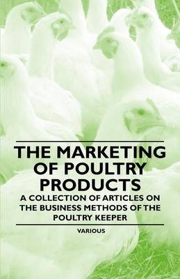 The Marketing of Poultry Products - A Collection of Articles on the Business Methods of the Poultry Keeper -  Various