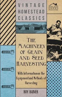 The Machinery of Grain and Seed Harvesting - With Information on the Equipment and Methods of Harvesting -  Various