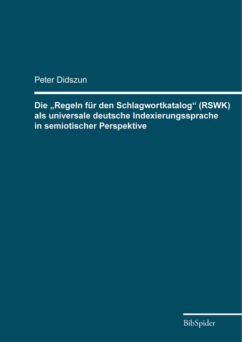 Die &bdquo;Regeln f&uuml;r den Schlagwortkatalog&ldquo; (RSWK) als universale deutsche Indexierungssprache in semiotischer Perspektive - Peter Didszun
