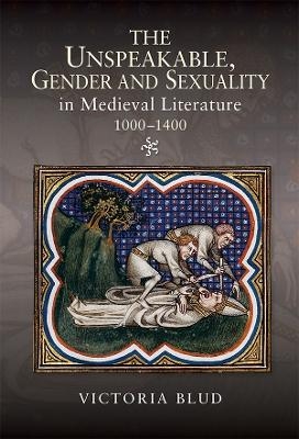 The Unspeakable, Gender and Sexuality in Medieval Literature, 1000-1400 - Victoria Blud