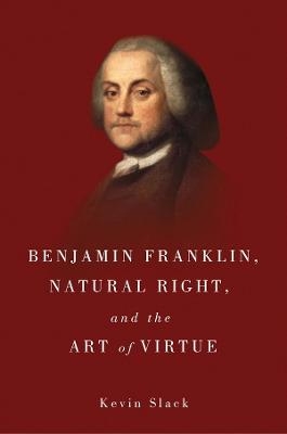 Benjamin Franklin, Natural Right, and the Art of Virtue - Kevin Slack