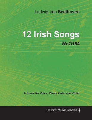 Ludwig Van Beethoven - 12 Irish Songs - WoO154 - A Score for Voice, Piano, Cello and Violin - Ludwig van Beethoven