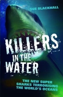 Killers in the Water - The New Super Sharks Terrorising The World's Oceans - Sue Blackhall