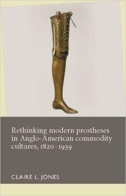 Rethinking Modern Prostheses in Anglo-American Commodity Cultures, 1820&ndash;1939 - 