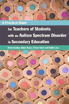 A Practical Guide for Teachers of Students with an Autism Spectrum Disorder in Secondary Education - Elaine Keane, Trevor Clark, Debra Costley, Kathleen Lane