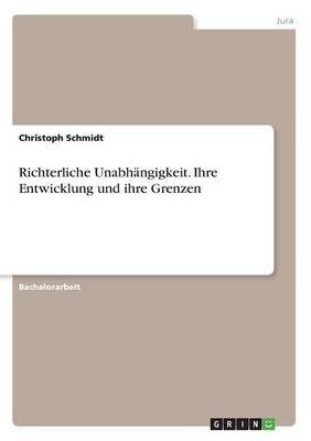 Richterliche Unabh&Atilde;&curren;ngigkeit. Ihre Entwicklung und ihre Grenzen - Christoph Schmidt