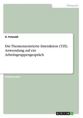 Die Themenzentrierte Interaktion (TZI). Anwendung auf ein Arbeitsgruppengespr&Atilde;&curren;ch - D. Petzoldt