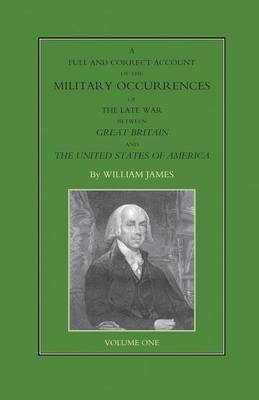 FULL AND CORRECT ACCOUNT OF THE MILITARY OCCURRENCES OF THE LATE WAR BETWEEN GREAT BRITAIN AND THE UNITED STATES OF AMERICA Volume One - Dr William James