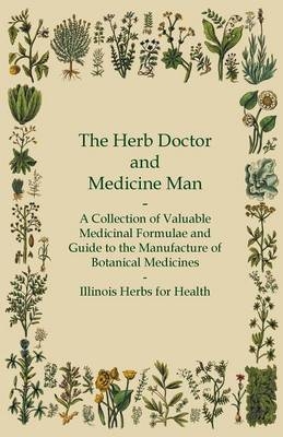 The Herb Doctor and Medicine Man - A Collection of Valuable Medicinal Formulae and Guide to the Manufacture of Botanical Medicines - Illinois Herbs for Health -  ANON
