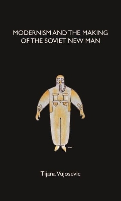 Modernism and the Making of the Soviet New Man - Tijana Vujosevic