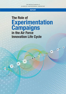 The Role of Experimentation Campaigns in the Air Force Innovation Life Cycle - Engineering National Academies of Sciences  and Medicine,  Division on Engineering and Physical Sciences,  Air Force Studies Board,  Committee on the Role of Experimentation Campaigns in the Air Force Innovation Life Cycle: A Study