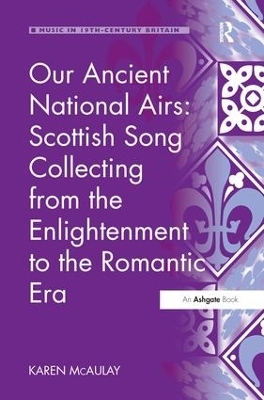 Our Ancient National Airs: Scottish Song Collecting from the Enlightenment to the Romantic Era - Karen McAulay