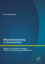 Mitarbeiterbindung in Unternehmen: Welche beeinflussbaren Faktoren wirken auf die Bindung der Mitarbeiter? - Moritz Berkenheide