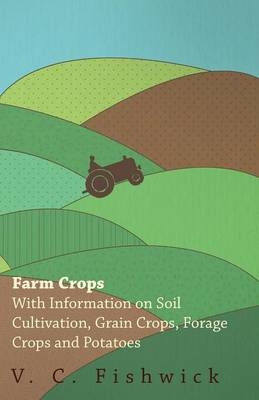 Farm Crops - With Information on Soil Cultivation, Grain Crops, Forage Crops and Potatoes - V. C. Fishwick